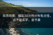 现场观察：福彩3D冷热分布有点怪，这不是玄学，是节奏