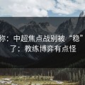 消息称：中超焦点战别被“稳”字骗了：教练博弈有点怪