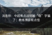 消息称：中超焦点战别被“稳”字骗了：教练博弈有点怪