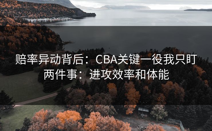 赔率异动背后：CBA关键一役我只盯两件事：进攻效率和体能