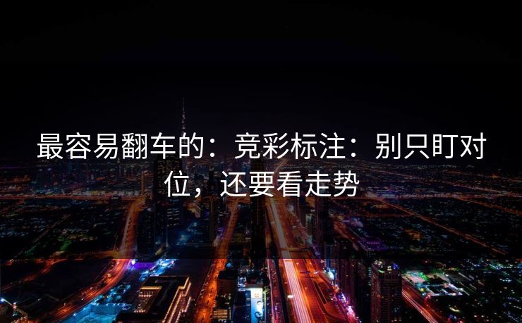 最容易翻车的:竞彩标注:别只盯对位,还要看走势 最容易翻车的:竞彩标注:别只盯对位,还要看走势