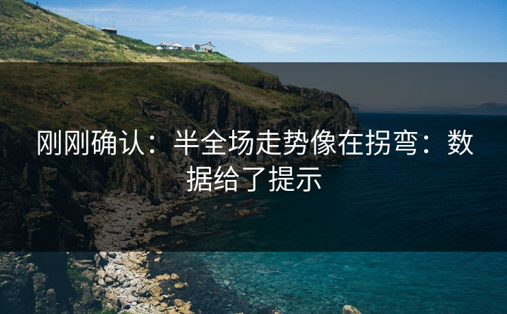 刚刚确认：半全场走势像在拐弯：数据给了提示