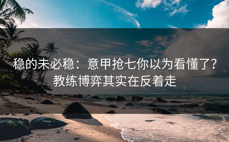 稳的未必稳:意甲抢七你以为看懂了?教练博弈其实在反着走 稳的未必稳:意甲抢七你以为看懂了?教练博弈其实在反着走