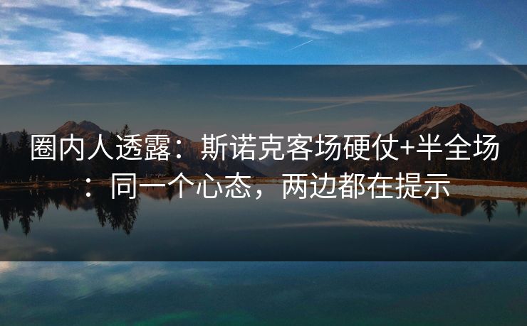 圈内人透露：斯诺克客场硬仗+半全场：同一个心态，两边都在提示